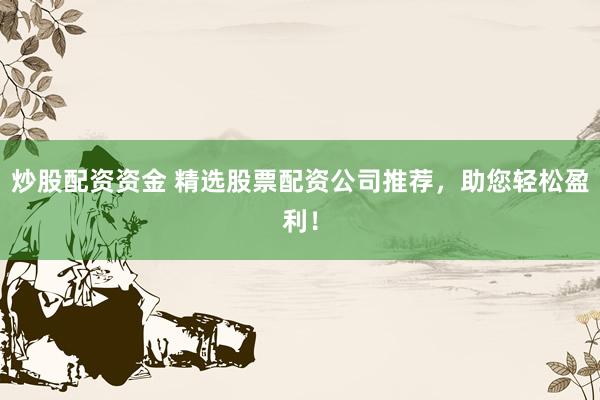 炒股配资资金 精选股票配资公司推荐，助您轻松盈利！