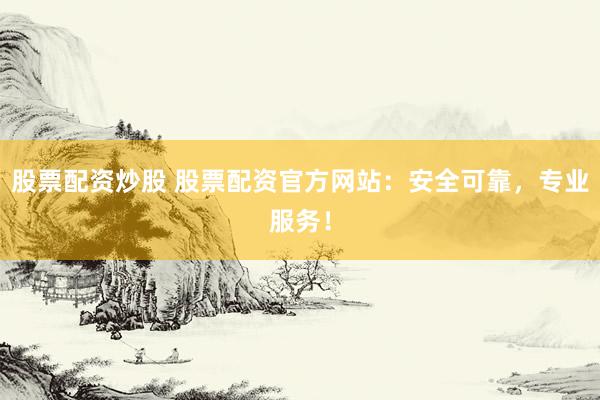股票配资炒股 股票配资官方网站：安全可靠，专业服务！