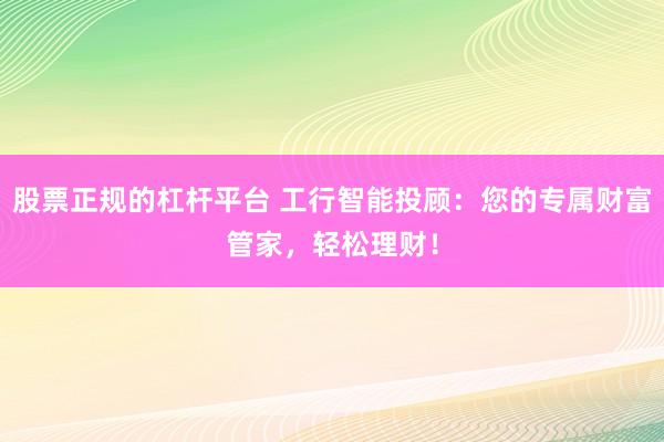 股票正规的杠杆平台 工行智能投顾：您的专属财富管家，轻松理财！