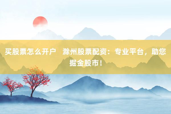 买股票怎么开户   滁州股票配资：专业平台，助您掘金股市！