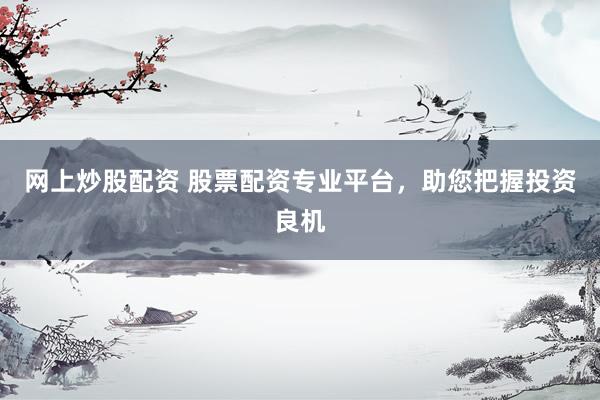 网上炒股配资 股票配资专业平台，助您把握投资良机