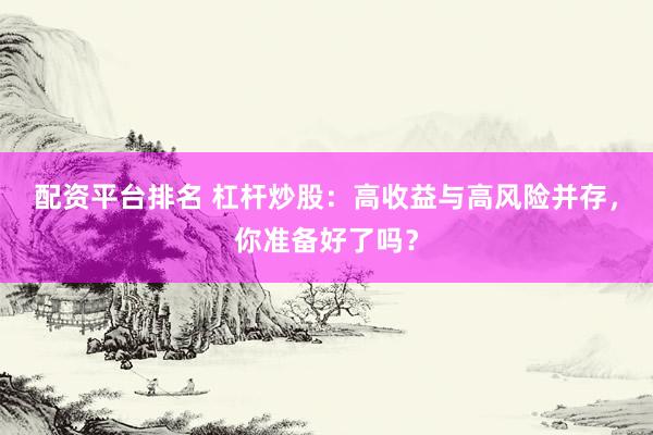配资平台排名 杠杆炒股：高收益与高风险并存，你准备好了吗？