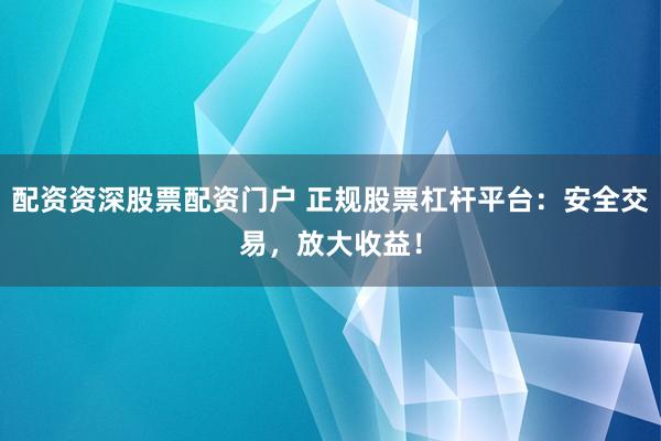 配资资深股票配资门户 正规股票杠杆平台：安全交易，放大收益！