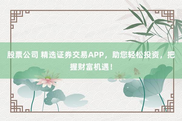 股票公司 精选证券交易APP，助您轻松投资，把握财富机遇！