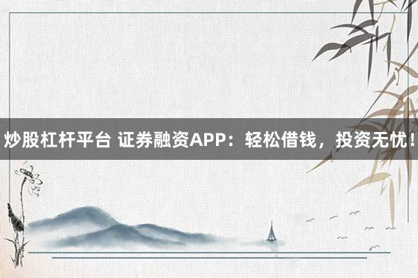 炒股杠杆平台 证券融资APP：轻松借钱，投资无忧！