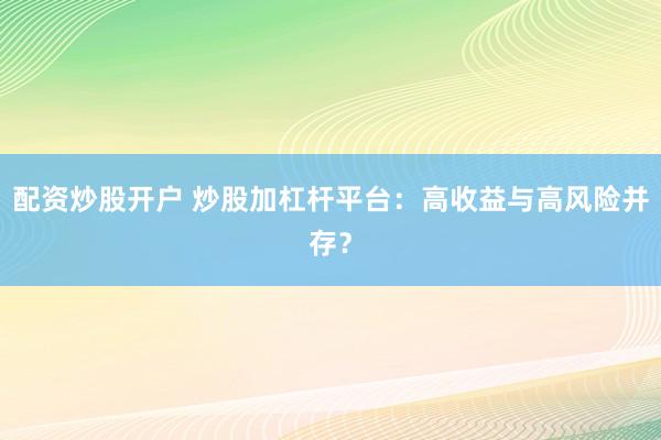 配资炒股开户 炒股加杠杆平台：高收益与高风险并存？