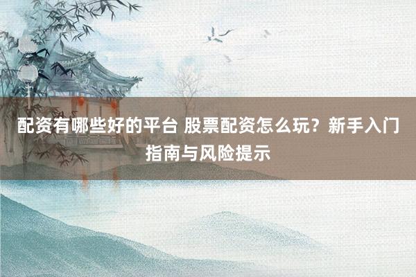 配资有哪些好的平台 股票配资怎么玩？新手入门指南与风险提示