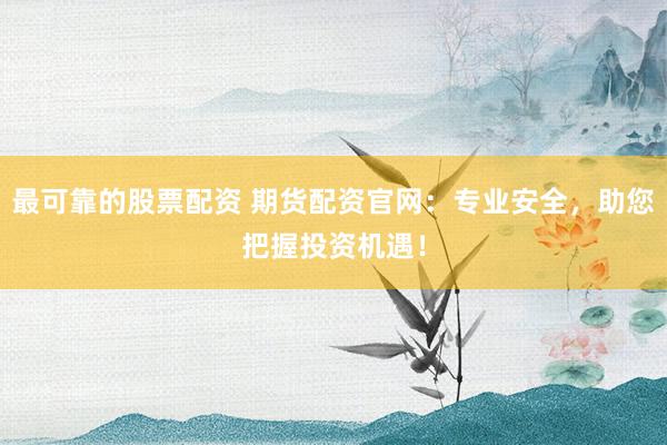 最可靠的股票配资 期货配资官网：专业安全，助您把握投资机遇！