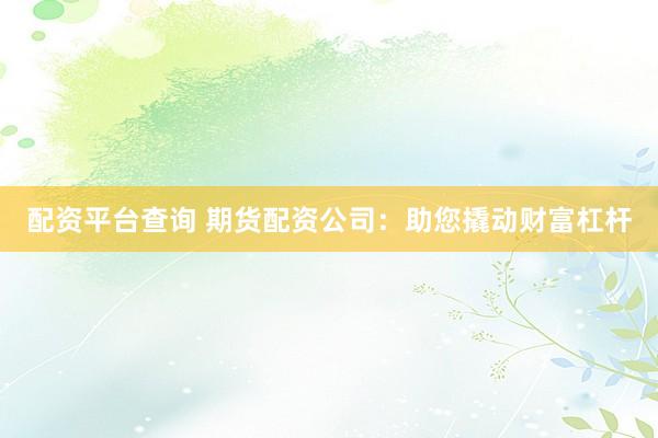 配资平台查询 期货配资公司：助您撬动财富杠杆