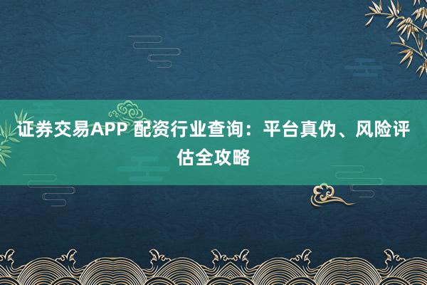 证券交易APP 配资行业查询：平台真伪、风险评估全攻略