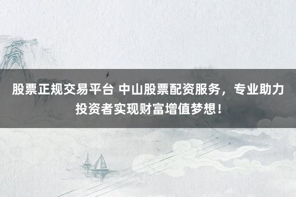 股票正规交易平台 中山股票配资服务，专业助力投资者实现财富增值梦想！