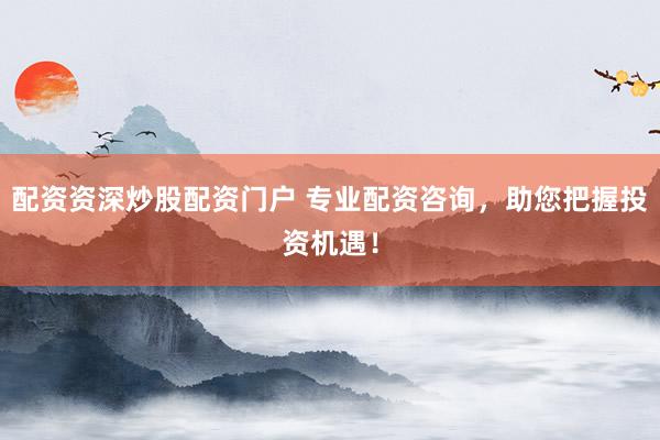 配资资深炒股配资门户 专业配资咨询，助您把握投资机遇！
