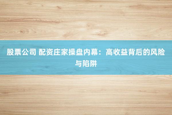 股票公司 配资庄家操盘内幕：高收益背后的风险与陷阱