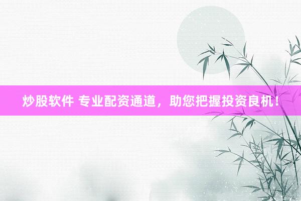 炒股软件 专业配资通道，助您把握投资良机！
