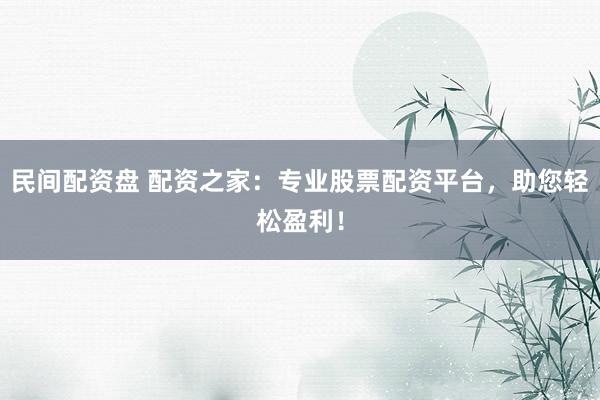 民间配资盘 配资之家：专业股票配资平台，助您轻松盈利！