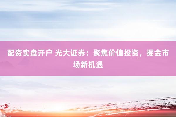 配资实盘开户 光大证券：聚焦价值投资，掘金市场新机遇