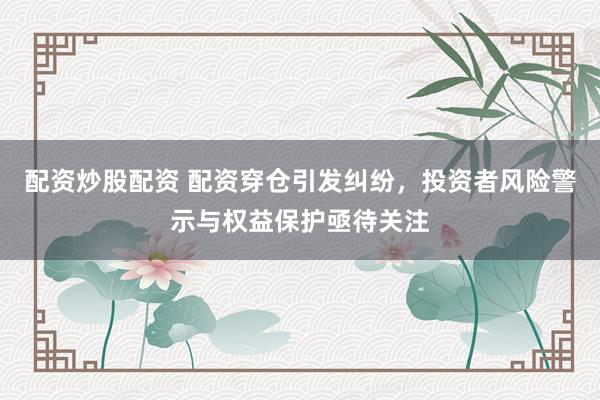 配资炒股配资 配资穿仓引发纠纷，投资者风险警示与权益保护亟待关注