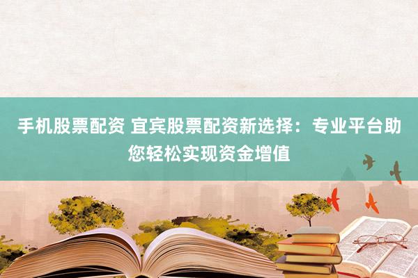 手机股票配资 宜宾股票配资新选择：专业平台助您轻松实现资金增值