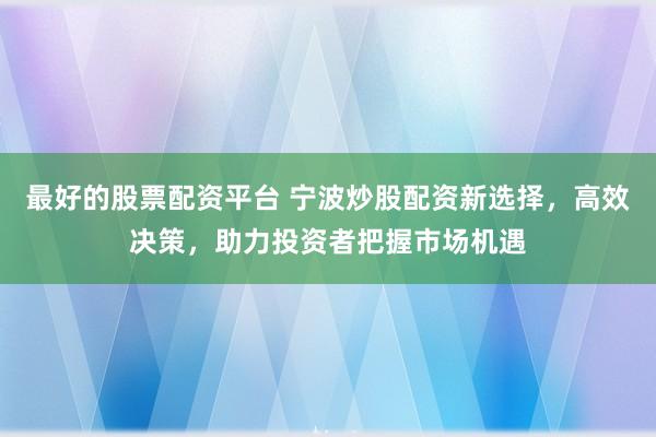 最好的股票配资平台 宁波炒股配资新选择，高效决策，助力投资者把握市场机遇
