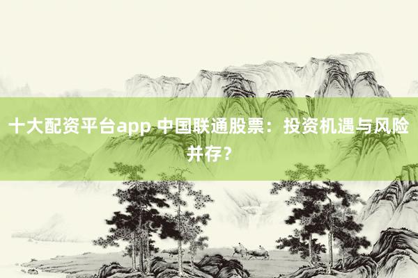 十大配资平台app 中国联通股票：投资机遇与风险并存？