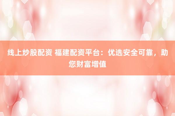 线上炒股配资 福建配资平台：优选安全可靠，助您财富增值