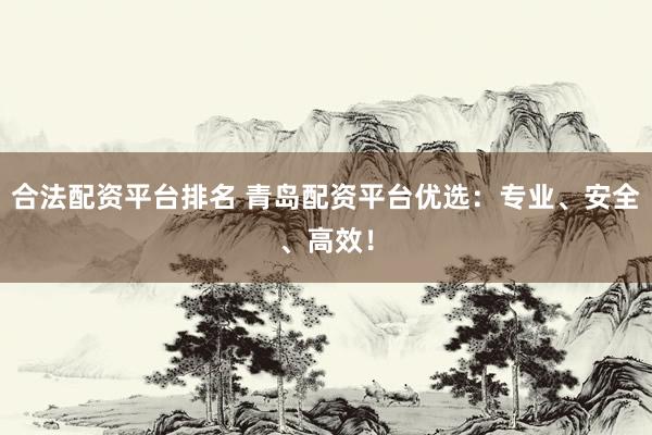 合法配资平台排名 青岛配资平台优选：专业、安全、高效！