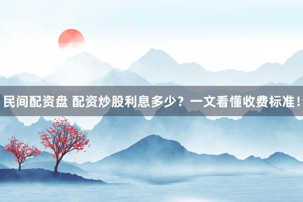 民间配资盘 配资炒股利息多少？一文看懂收费标准！