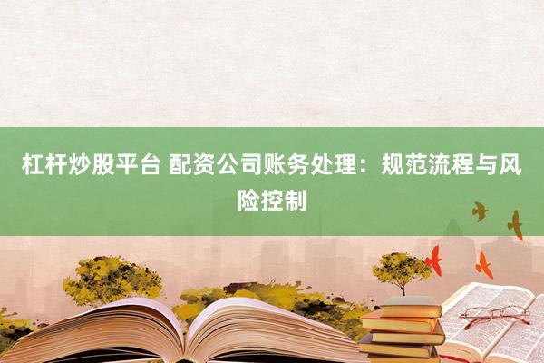 杠杆炒股平台 配资公司账务处理：规范流程与风险控制