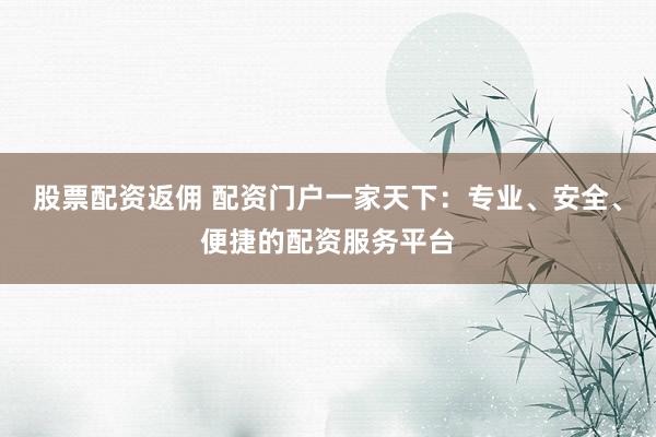 股票配资返佣 配资门户一家天下：专业、安全、便捷的配资服务平台
