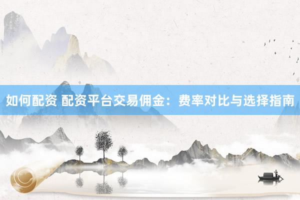 如何配资 配资平台交易佣金：费率对比与选择指南