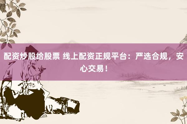 配资炒股给股票 线上配资正规平台：严选合规，安心交易！
