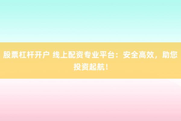股票杠杆开户 线上配资专业平台：安全高效，助您投资起航！