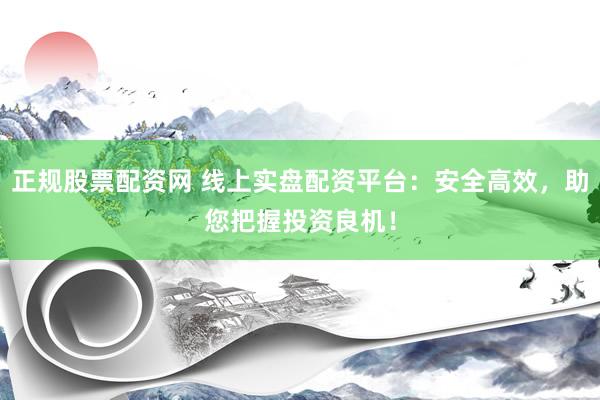 正规股票配资网 线上实盘配资平台：安全高效，助您把握投资良机！