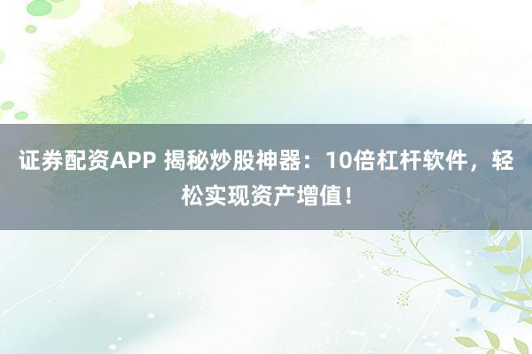 证券配资APP 揭秘炒股神器：10倍杠杆软件，轻松实现资产增值！