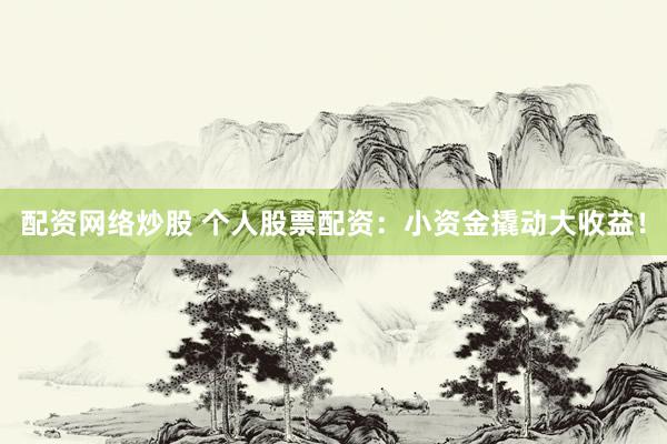 配资网络炒股 个人股票配资：小资金撬动大收益！
