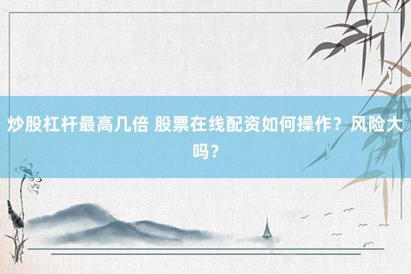 炒股杠杆最高几倍 股票在线配资如何操作？风险大吗？