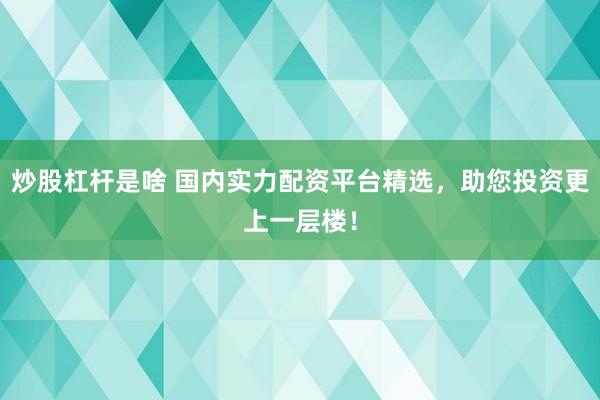炒股杠杆是啥 国内实力配资平台精选，助您投资更上一层楼！