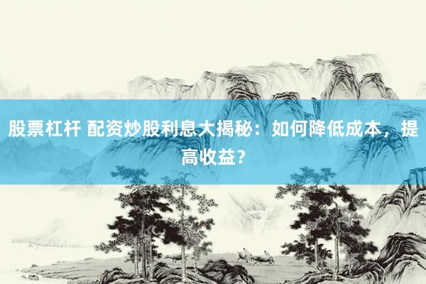 股票杠杆 配资炒股利息大揭秘：如何降低成本，提高收益？