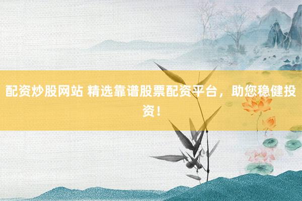 配资炒股网站 精选靠谱股票配资平台，助您稳健投资！