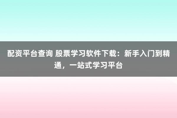 配资平台查询 股票学习软件下载：新手入门到精通，一站式学习平台