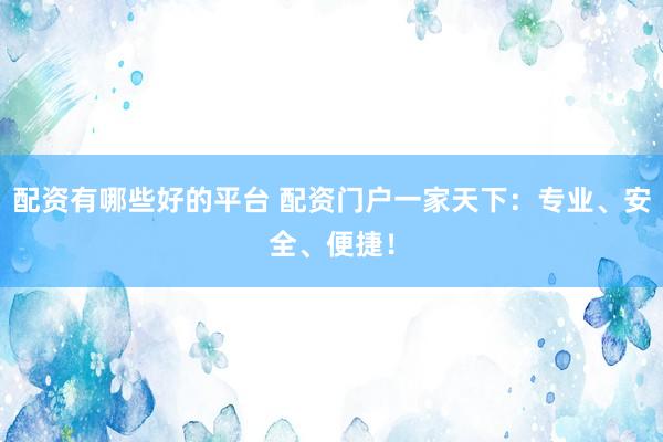 配资有哪些好的平台 配资门户一家天下：专业、安全、便捷！