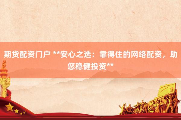 期货配资门户 **安心之选：靠得住的网络配资，助您稳健投资**