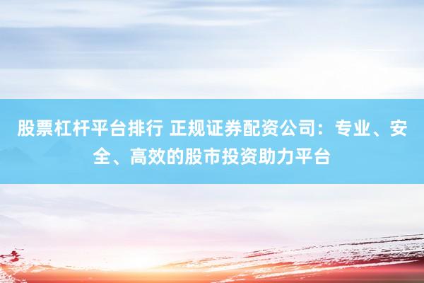 股票杠杆平台排行 正规证券配资公司：专业、安全、高效的股市投资助力平台