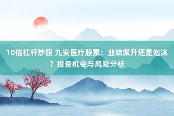 10倍杠杆炒股 九安医疗股票：业绩飙升还是泡沫？投资机会与风险分析