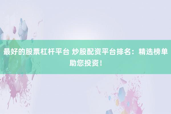 最好的股票杠杆平台 炒股配资平台排名：精选榜单助您投资！