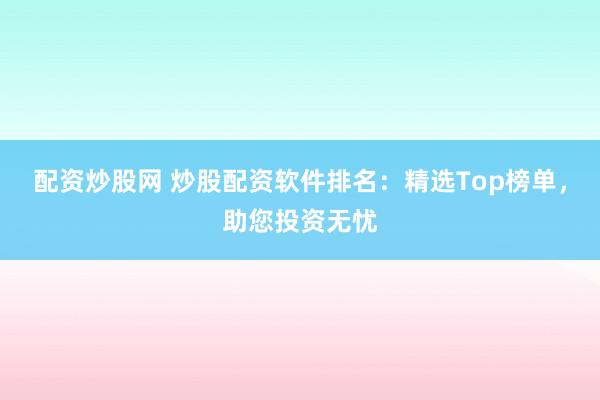 配资炒股网 炒股配资软件排名：精选Top榜单，助您投资无忧