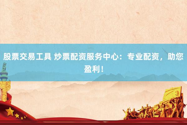 股票交易工具 炒票配资服务中心：专业配资，助您盈利！