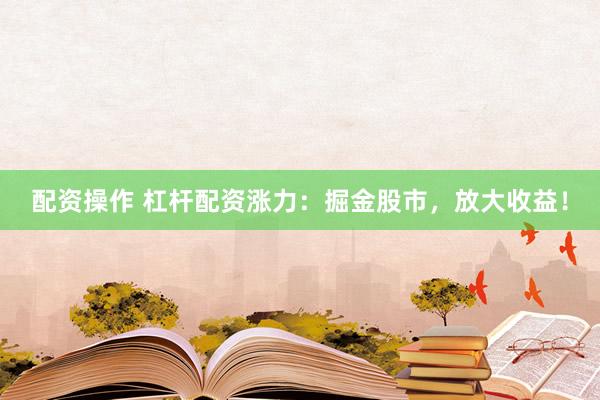 配资操作 杠杆配资涨力：掘金股市，放大收益！