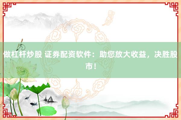 做杠杆炒股 证券配资软件：助您放大收益，决胜股市！