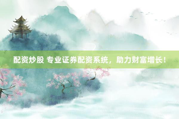 配资炒股 专业证券配资系统，助力财富增长！